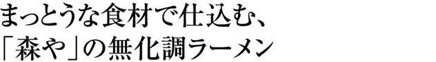 まっとうな食材で仕込む、「森や」の無化調ラーメン