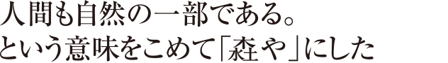 人間も自然の一部である。という意味をこめて「森や」にした