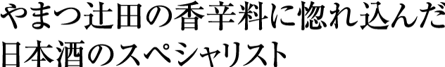 やまつ辻田の香辛料に惚れ込んだ日本酒のスペシャリスト