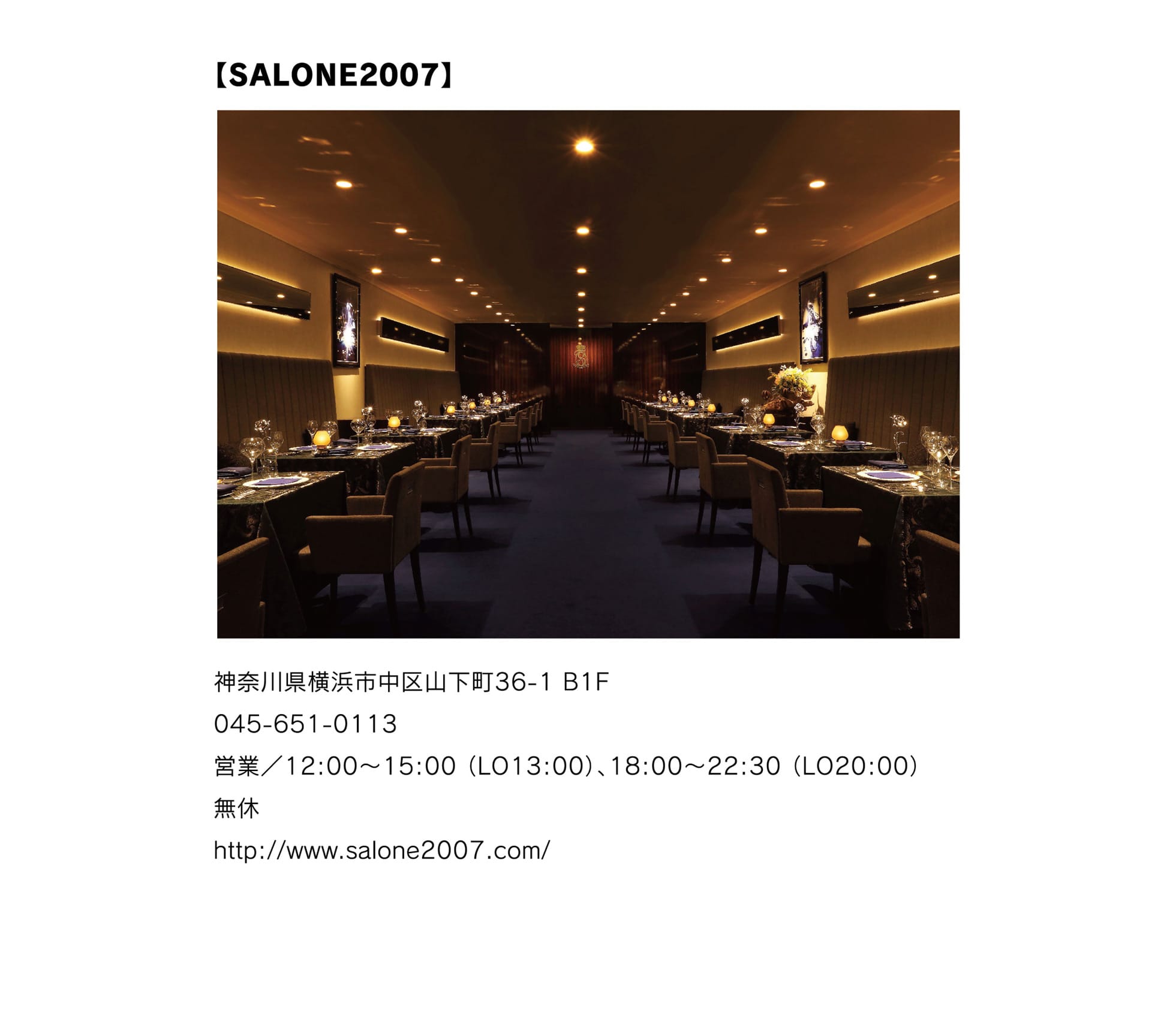 
【SALONE2007】
神奈川県横浜市中区山下町36-1 B1F
045-651-0113
営業／12:00～15:00 （LO13:00）、18:00～22:30 （LO20:00）
無休
http://www.salone2007.com/												  
