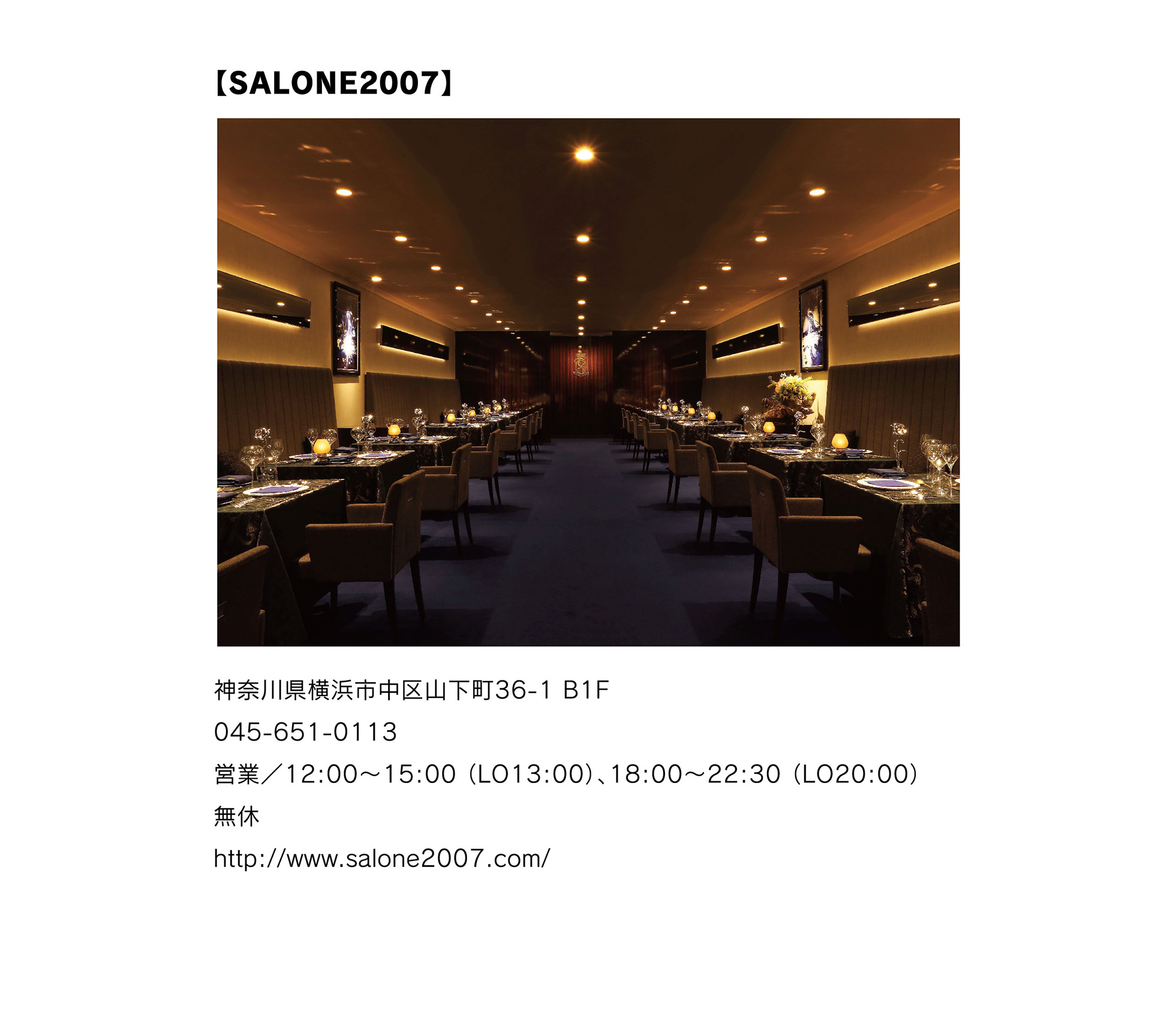 
【SALONE2007】
神奈川県横浜市中区山下町36-1 B1F
045-651-0113
営業／12:00～15:00 （LO13:00）、18:00～22:30 （LO20:00）
無休
http://www.salone2007.com/												  
