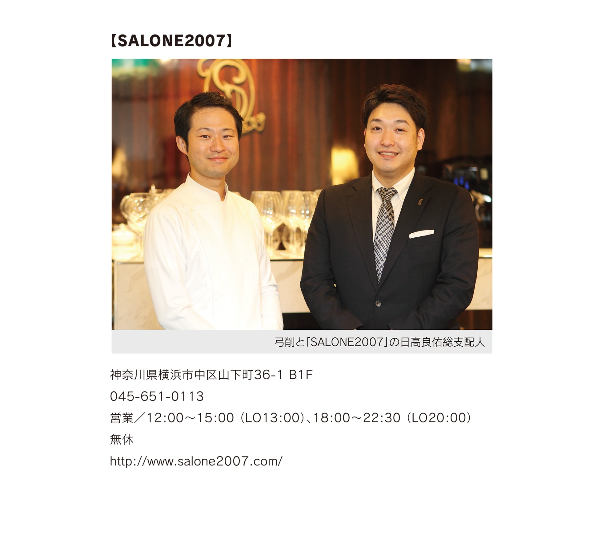 
【SALONE2007】
神奈川県横浜市中区山下町36-1 B1F
045-651-0113
営業／12:00～15:00 （LO13:00）、18:00～22:30 （LO20:00）
無休
http://www.salone2007.com/												  
