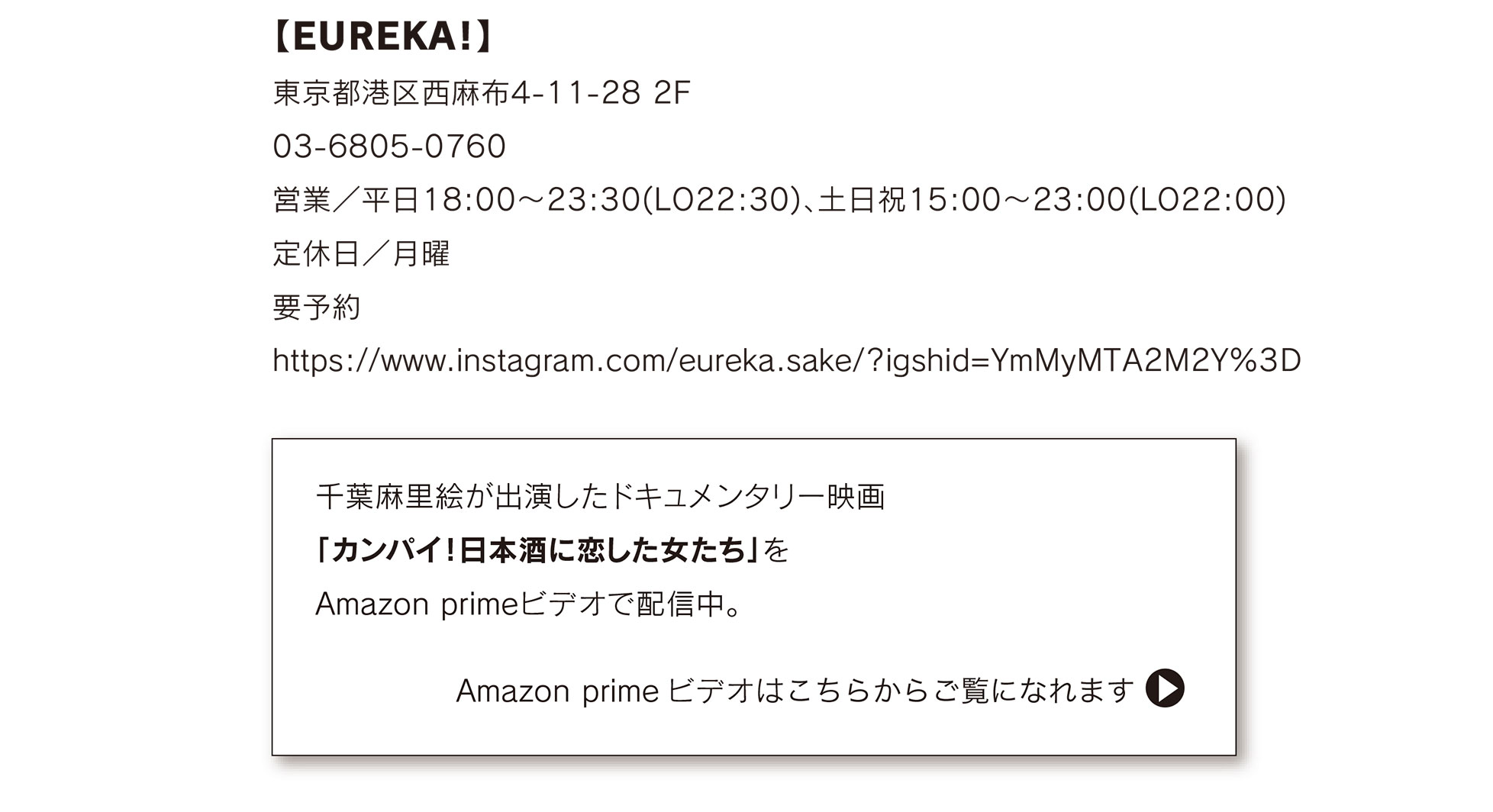 【EUREKA!】
				東京都港区西麻布4-11-28 2F
				03-6805-0760 営業/平日18:00~23:30(LO22:30)、土日祝15:00~23:00(LO22:00) 定休日/月曜
				要予約 https://www.instagram.com/eureka.sake/?igshid=YmMyMTA2M2Y%3D
				千葉麻里絵が出演したドキュメンタリー映画 「カンパイ!日本酒に恋した女たち」を
				Amazon primeビデオで配信中。
				Amazon prime ビデオはこちらからご覧になれます
				